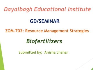 Dayalbagh Educational Institute
GD/SEMINAR
ZOM-703: Resource Management Strategies
Biofertilizers
Submitted by: Anisha chahar
 