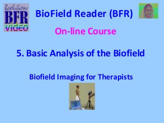 BioField Reader (BFR) 
On-line Course 
5. Basic Analysis of the Biofield 
Biofield Imaging for Therapists 
 