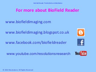 For more about BioField Reader
www.biofieldimaging.com
www.biofieldimaging.blogspot.co.uk
www.facebook.com/biofieldreader
© 2014 Resolutions All Rights Reserved
www.youtube.com/resolutionsresearch
BioField Reader The Biofield and Meditation
 