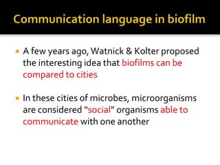  A few years ago,Watnick & Kolter proposed
the interesting idea that biofilms can be
compared to cities
 In these cities of microbes, microorganisms
are considered “social” organisms able to
communicate with one another
 