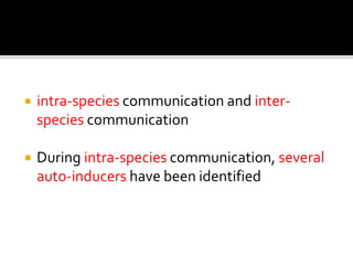  intra-species communication and inter-
species communication
 During intra-species communication, several
auto-inducers have been identified
 