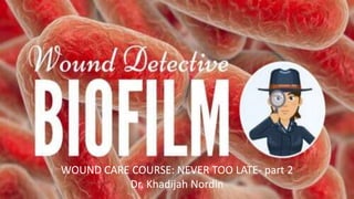 WOUND CARE COURSE: NEVER TOO LATE- part 2
Dr. Khadijah Nordin
 