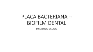 PLACA BACTERIANA –
BIOFILM DENTAL
DR.FABRICIO VILLACIS
 