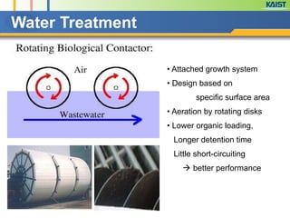 Water Treatment
• Attached growth system
• Design based on
specific surface area
• Aeration by rotating disks
• Lower organic loading,
Longer detention time
Little short-circuiting
! better performance
 
