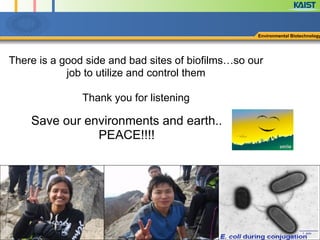Environmental Biotechnology
!
There is a good side and bad sites of biofilms…so our
job to utilize and control them
!
Thank you for listening
Save our environments and earth..
PEACE!!!!
 