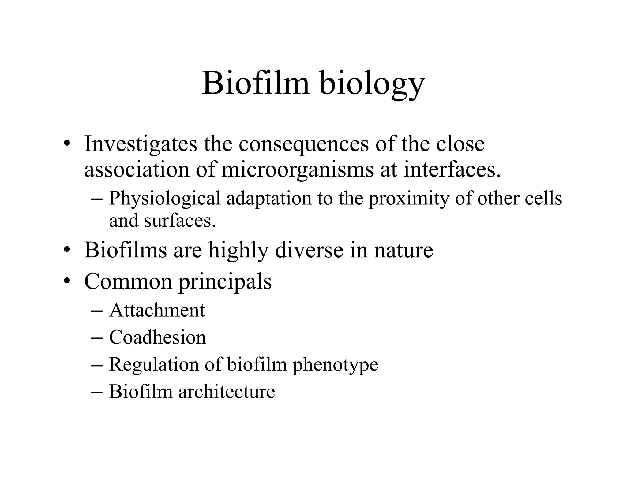 Biofilm biology
Biofilm biology
• Investigates the consequences of the close
Investigates the consequences of the close
association of microorganisms at interfaces.
– Physiological adaptation to the proximity of other cells
and surfaces.
• Biofilms are highly diverse in nature
i i l
• Common principals
– Attachment
C dh i
– Coadhesion
– Regulation of biofilm phenotype
– Biofilm architecture
Biofilm architecture
 