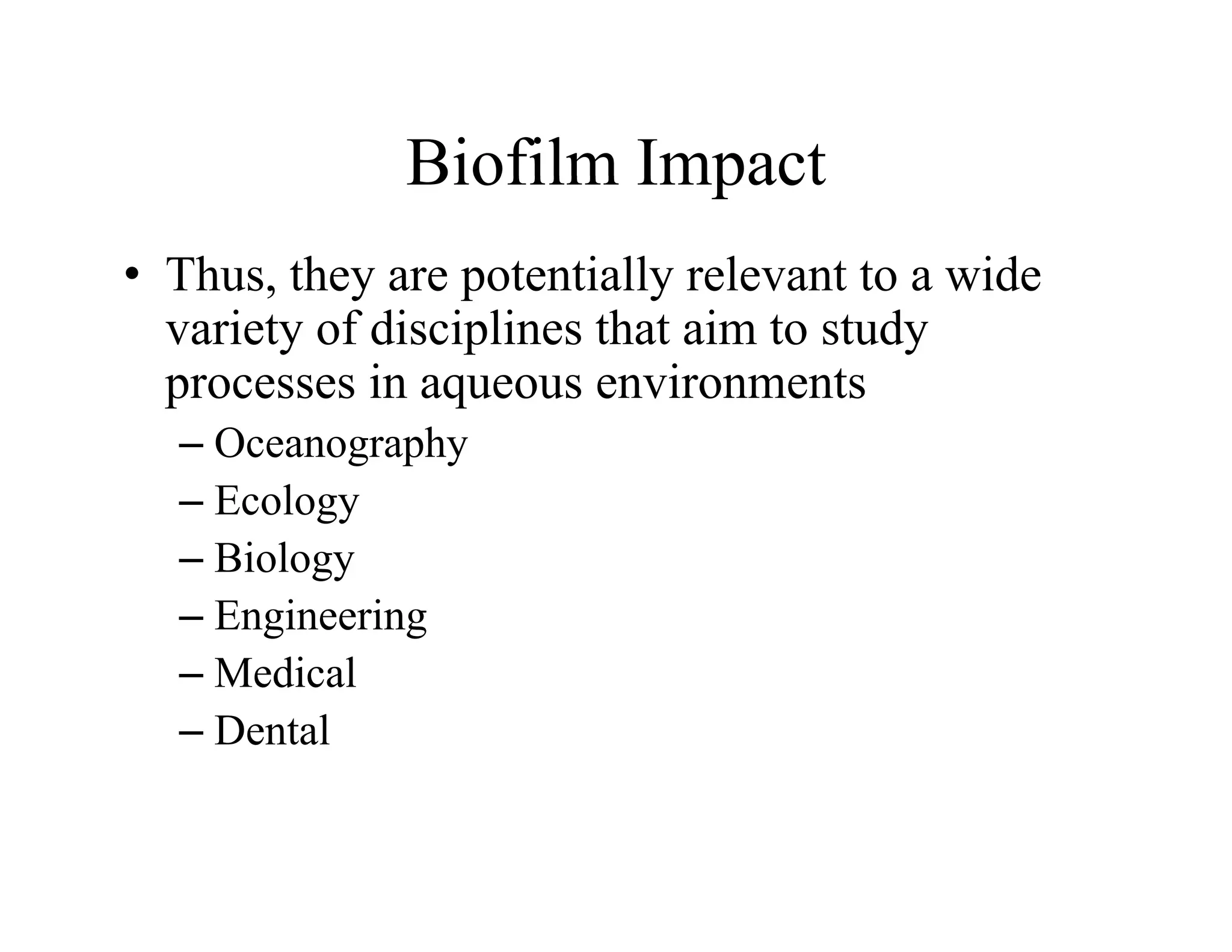 Biofilm Impact
Biofilm Impact
• Thus, they are potentially relevant to a wide
, y p y
variety of disciplines that aim to study
processes in aqueous environments
– Oceanography
– Ecology
– Biology
– Engineering
– Medical
– Dental
 