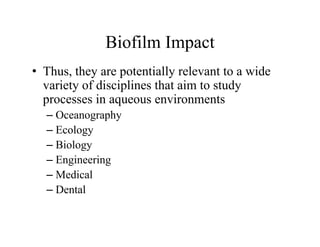 Biofilm Impact
Biofilm Impact
• Thus, they are potentially relevant to a wide
, y p y
variety of disciplines that aim to study
processes in aqueous environments
– Oceanography
– Ecology
– Biology
– Engineering
– Medical
– Dental
 
