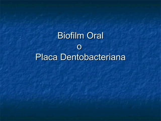 Biofilm Oral
           o
Placa Dentobacteriana
 