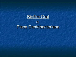 Biofilm Oral
           o
Placa Dentobacteriana
 