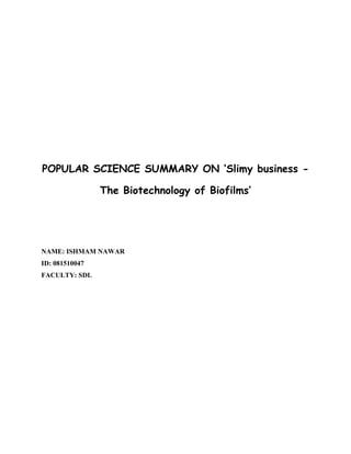 POPULAR SCIENCE SUMMARY ON ‘Slimy business -

                The Biotechnology of Biofilms’




NAME: ISHMAM NAWAR
ID: 081510047
FACULTY: SDL
 