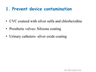 1. Prevent device contamination
• CVC coateed with silver sulfa and chlorhexidine
• Prosthetic valves- Silizone coating
• Urinary catheters- silver oxide coating
Dr Md Ashraf Ali
 