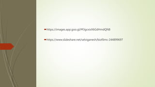 https://images.app.goo.gl/M3gcxixX6GdHmdQN8
https://www.slideshare.net/selviganesh/biofilms-244899697
 