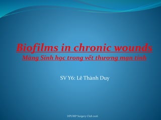 SV Y6: Lê Thành Duy
Biofilms in chronic wounds
Màng Sinh học trong vết thương mạn tính
HPUMP Surgery Club 2016
 