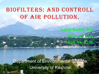 BIOFILTERS: AND CONTROLL
OF AIR POLLUTION.
Aabid Bashir Mir.
M.Sc. 4th sem.
Roll No. 8258.
Department of Environmental Science.
University of Kashmir.
 