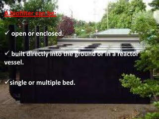 A biofilter can be:
 open or enclosed.
 built directly into the ground or in a reactor
vessel.
single or multiple bed.
 