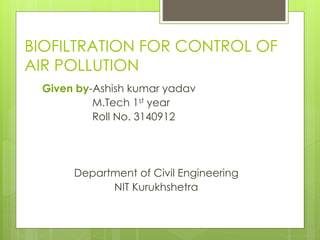 BIOFILTRATION FOR CONTROL OF
AIR POLLUTION
Given by-Ashish kumar yadav
M.Tech 1st year
Roll No. 3140912
Department of Civil Engineering
NIT Kurukhshetra
 