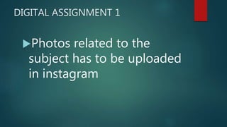 DIGITAL ASSIGNMENT 1
?Photos related to the
subject has to be uploaded
in instagram
 