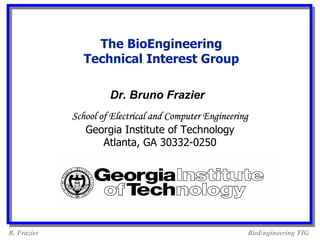 The BioEngineering
               Technical Interest Group

                      Dr. Bruno Frazier
             School of Electrical and Computer Engineering
                Georgia Institute of Technology
                     Atlanta, GA 30332-0250




B. Frazier                                               BioEngineering TIG
 