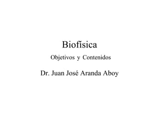 Biofísica   Objetivos   y   Contenidos Dr. Juan José Aranda Aboy 