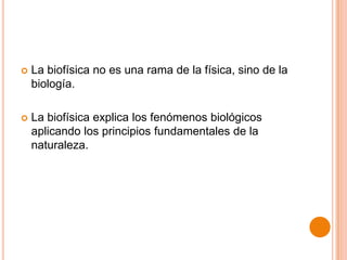 

La biofísica no es una rama de la física, sino de la
biología.



La biofísica explica los fenómenos biológicos
aplicando los principios fundamentales de la
naturaleza.

 