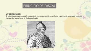 LEY DE ARQUIMIDES
El principio de Arquímedes afirma que todo cuerpo sumergido en un fluido experimenta un empuje vertical y
hacia arriba igual al peso de fluido desalojado.
PRINCIPIO DE PASCAL
 