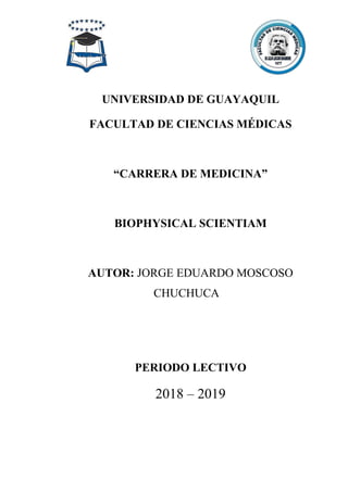 UNIVERSIDAD DE GUAYAQUIL
FACULTAD DE CIENCIAS MÉDICAS
“CARRERA DE MEDICINA”
BIOPHYSICAL SCIENTIAM
AUTOR: JORGE EDUARDO MOSCOSO
CHUCHUCA
PERIODO LECTIVO
2018 – 2019
 