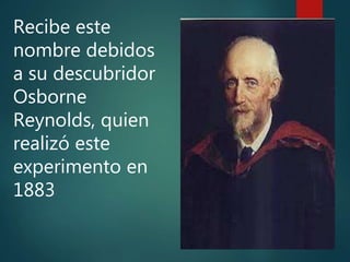 Recibe este
nombre debidos
a su descubridor
Osborne
Reynolds, quien
realizó este
experimento en
1883
 