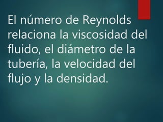 El número de Reynolds
relaciona la viscosidad del
fluido, el diámetro de la
tubería, la velocidad del
flujo y la densidad.
 