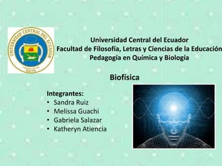 Integrantes:
• Sandra Ruiz
• Melissa Guachi
• Gabriela Salazar
• Katheryn Atiencia
Universidad Central del Ecuador
Facultad de Filosofía, Letras y Ciencias de la Educación
Pedagogía en Química y Biología
Biofísica
 