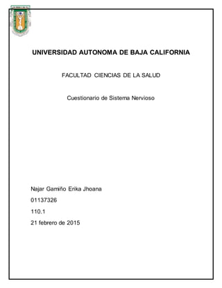 UNIVERSIDAD AUTONOMA DE BAJA CALIFORNIA
FACULTAD CIENCIAS DE LA SALUD
Cuestionario de Sistema Nervioso
Najar Gamiño Erika Jhoana
01137326
110.1
21 febrero de 2015
 