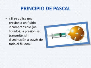 • «Si se aplica una 
presión a un fluido 
incomprensible (un 
líquido), la presión se 
transmite, sin 
disminución a través de 
todo el fluido». 
 