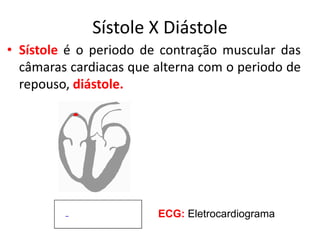 Sístole X Diástole 
•Sístole é o periodo de contração muscular das câmaras cardiacas que alterna com o periodo de repouso, diástole. 
ECG: Eletrocardiograma  