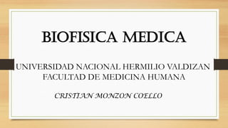 BIOFISICA MEDICA
UNIVERSIDAD NACIONAL HERMILIO VALDIZAN
FACULTAD DE MEDICINA HUMANA
CRISTIAN MONZON COELLO
 