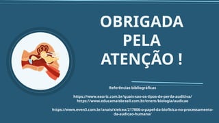 OBRIGADA
PELA
ATENÇÃO !
Referências bibliográficas
https://www.eauriz.com.br/quais-sao-os-tipos-de-perda-auditiva/
https://www.educamaisbrasil.com.br/enem/biologia/audicao
https://www.even3.com.br/anais/xieicea/217806-o-papel-da-biofisica-no-processamento-
da-audicao-humana/
 