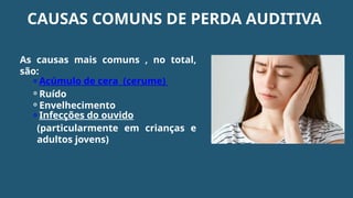 As causas mais comuns , no total,
são:
⚬Acúmulo de cera (cerume)
⚬Ruído
⚬Envelhecimento
⚬Infecções do ouvido
(particularmente em crianças e
adultos jovens)
CAUSAS COMUNS DE PERDA AUDITIVA
 