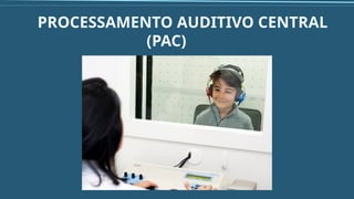 PROCESSAMENTO AUDITIVO CENTRAL
(PAC)
 