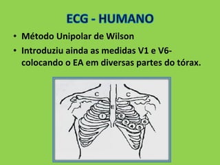 • Método Unipolar de Wilson 
• Introduziu ainda as medidas V1 e V6- 
colocando o EA em diversas partes do tórax. 
 
