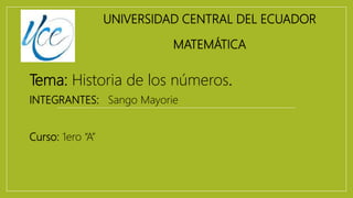 UNIVERSIDAD CENTRAL DEL ECUADOR
MATEMÁTICA
Tema: Historia de los números.
INTEGRANTES: Sango Mayorie
Curso: 1ero “A”
 
