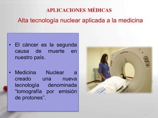 Powerpoint Templates
Page 12
APLICACIONES MÉDICAS
Alta tecnología nuclear aplicada a la medicina
• El cáncer es la segunda
causa de muerte en
nuestro país.
• Medicina Nuclear a
creado una nueva
tecnología denominada
“tomografía por emisión
de protones”.
 
