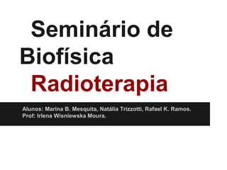 Seminário de
Biofísica
Radioterapia
Alunos: Marina B. Mesquita, Natália Trizzotti, Rafael K. Ramos.
Prof: Irlena Wisniewska Moura.
 