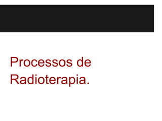 Processos de
Radioterapia.
 