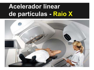 Acelerador linear
de partículas - Raio X
 