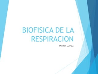 BIOFISICA DE LA
RESPIRACION
MIRNA LOPEZ
 