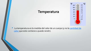 Temperatura
• La temperatura es la medida del calor de un cuerpo (y no la cantidad de
calor que este contiene o puede rendir).
 