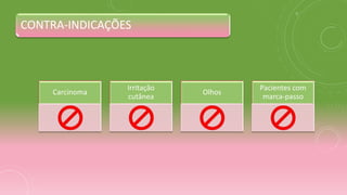 Carcinoma
Irritação
cutânea
Olhos
Pacientes com
marca-passo
CONTRA-INDICAÇÕES
 