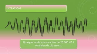 ULTRASSOM
Qualquer onda sonora acima de 20.000 HZ é
considerada ultrassom.
 