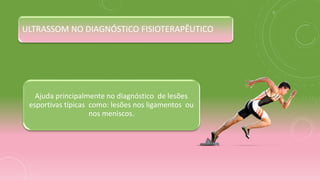 ULTRASSOM NO DIAGNÓSTICO FISIOTERAPÊUTICO
Ajuda principalmente no diagnóstico de lesões
esportivas típicas como: lesões nos ligamentos ou
nos meniscos.
 