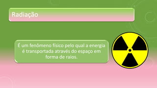 Radiação
É um fenômeno físico pelo qual a energia
é transportada através do espaço em
forma de raios.
 