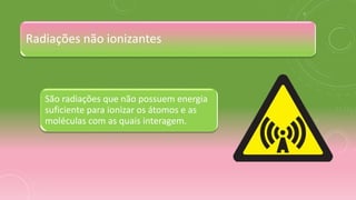 Radiações não ionizantes
São radiações que não possuem energia
suficiente para ionizar os átomos e as
moléculas com as quais interagem.
 